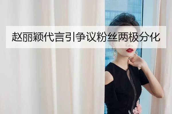 赵丽颖代言引争议粉丝两极分化